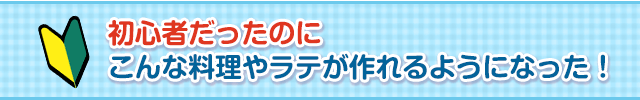 初心者だったのに こんな料理やラテが作れるようになった！