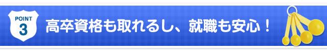 point3:高卒資格も取れるし、就職も安心！