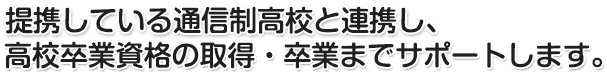 提携している通信制高校と連携し、高校卒業資格の取得・卒業までサポートします。