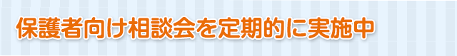 保護者向け相談会を定期的に実施中